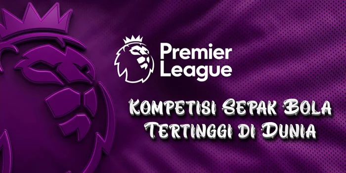 Liga Inggris – Kompetisi Sepak Bola Tertinggi di Dunia dengan Atmosfer Membara